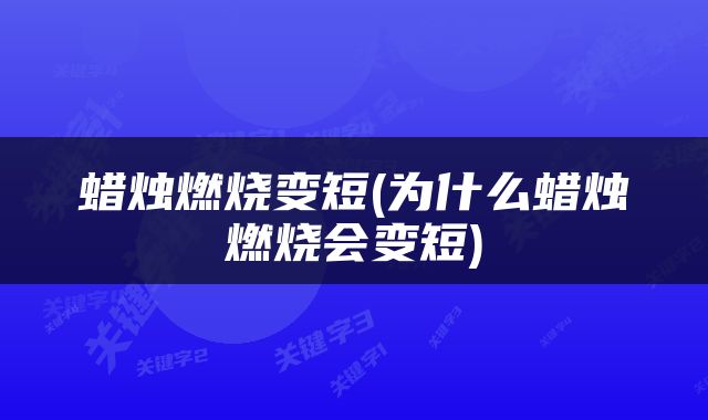 蜡烛燃烧变短(为什么蜡烛燃烧会变短)