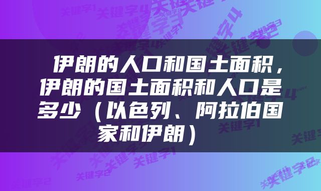  伊朗的人口和国土面积，伊朗的国土面积和人口是多少（以色列、阿拉伯国家和伊朗） 