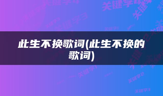 此生不换歌词(此生不换的歌词)