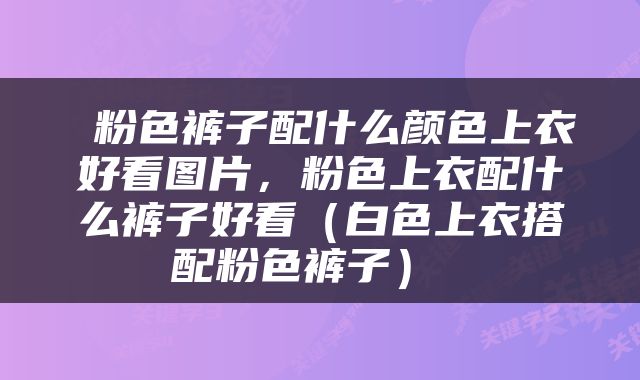 粉色裤子配什么颜色上衣好看图片，粉色上衣配什么裤子好看（白色上衣搭配粉色裤子） 