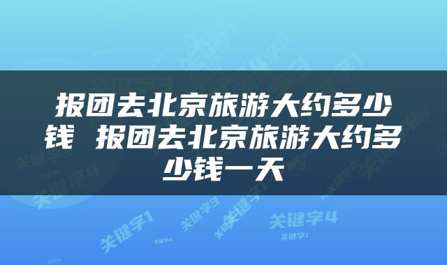 报团去北京旅游大约多少钱 报团去北京旅游大约多少钱一天