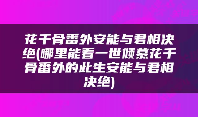 花千骨番外安能与君相决绝(哪里能看一世倾慕花千骨番外的此生安能与君相决绝)