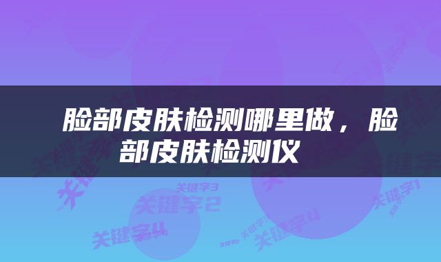  脸部皮肤检测哪里做，脸部皮肤检测仪 