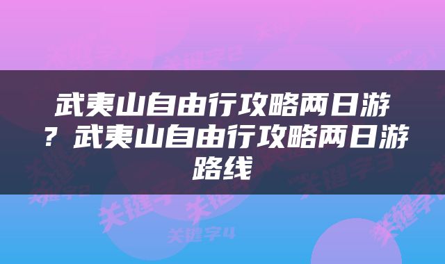 武夷山自由行攻略两日游？武夷山自由行攻略两日游路线