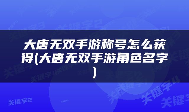 大唐无双手游称号怎么获得(大唐无双手游角色名字)