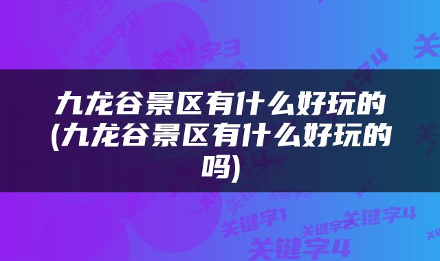 九龙谷景区有什么好玩的(九龙谷景区有什么好玩的吗)