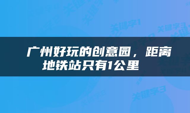  广州好玩的创意园，距离地铁站只有1公里 