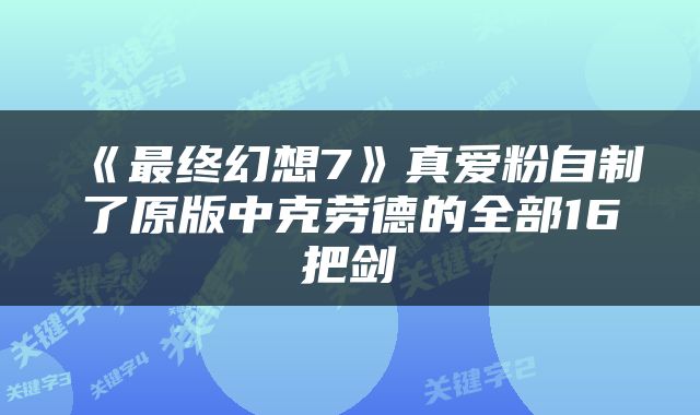《最终幻想7》真爱粉自制了原版中克劳德的全部16把剑