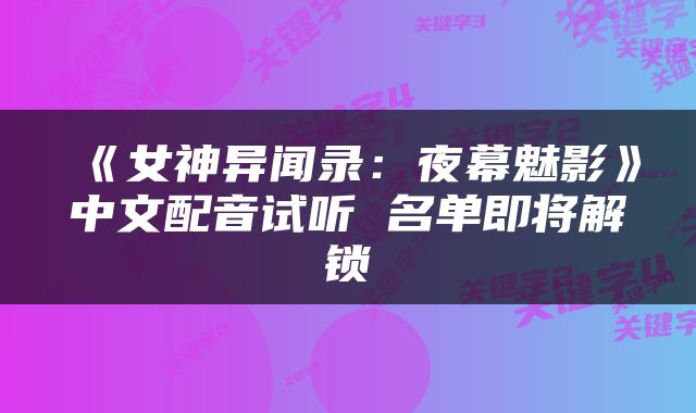 《女神异闻录：夜幕魅影》中文配音试听 名单即将解锁