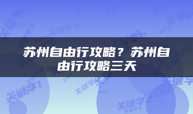 苏州自由行攻略？苏州自由行攻略三天