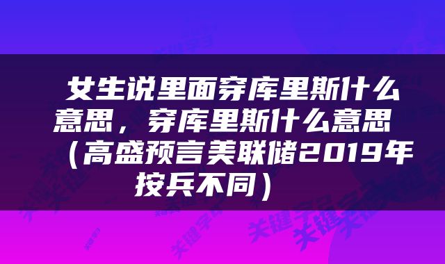  女生说里面穿库里斯什么意思，穿库里斯什么意思（高盛预言美联储2019年按兵不同） 
