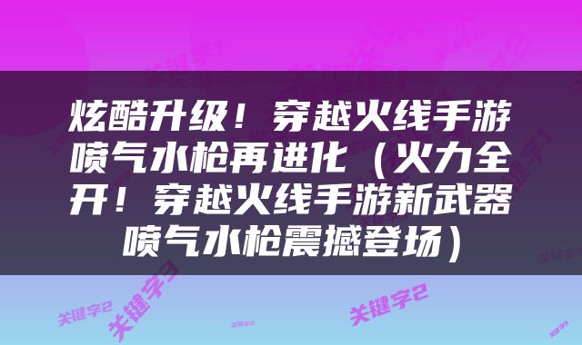 炫酷升级！穿越火线手游喷气水枪再进化（火力全开！穿越火线手游新武器喷气水枪震撼登场）
