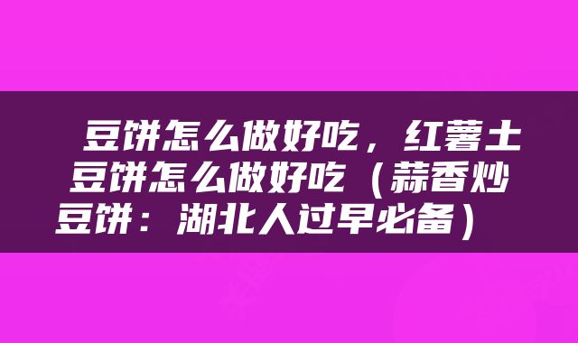  豆饼怎么做好吃，红薯土豆饼怎么做好吃（蒜香炒豆饼：湖北人过早必备） 