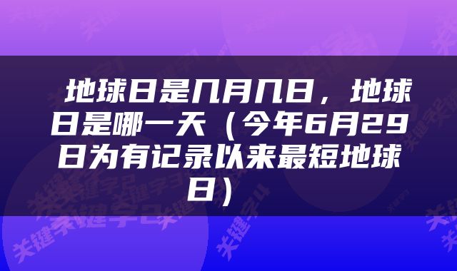  地球日是几月几日，地球日是哪一天（今年6月29日为有记录以来最短地球日） 