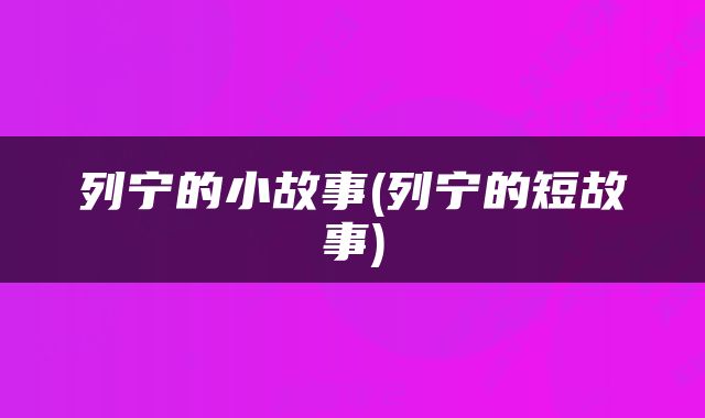 列宁的小故事(列宁的短故事)