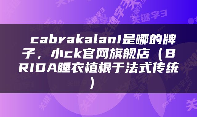  cabrakalani是哪的牌子，小ck官网旗舰店（BRIDA睡衣植根于法式传统） 