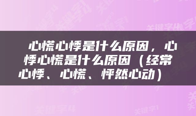  心慌心悸是什么原因，心悸心慌是什么原因（经常心悸、心慌、怦然心动） 