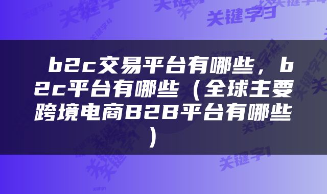  b2c交易平台有哪些，b2c平台有哪些（全球主要跨境电商B2B平台有哪些） 