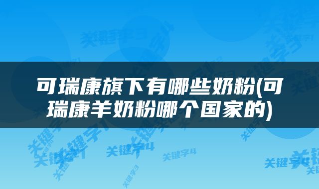 可瑞康旗下有哪些奶粉(可瑞康羊奶粉哪个国家的)