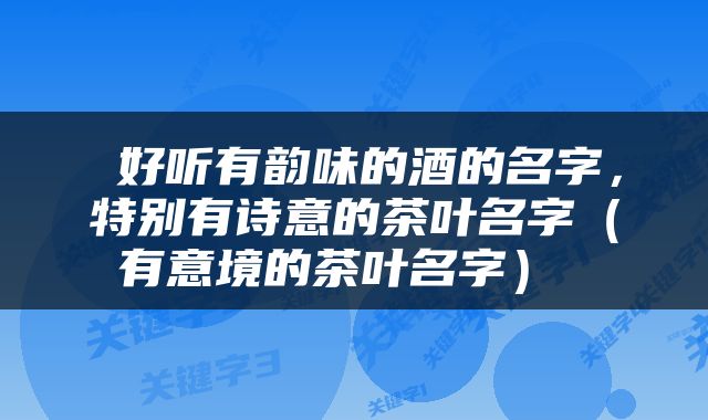  好听有韵味的酒的名字，特别有诗意的茶叶名字（有意境的茶叶名字） 