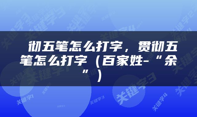  彻五笔怎么打字，贯彻五笔怎么打字（百家姓-“余”） 
