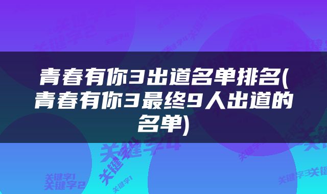 青春有你3出道名单排名(青春有你3最终9人出道的名单)