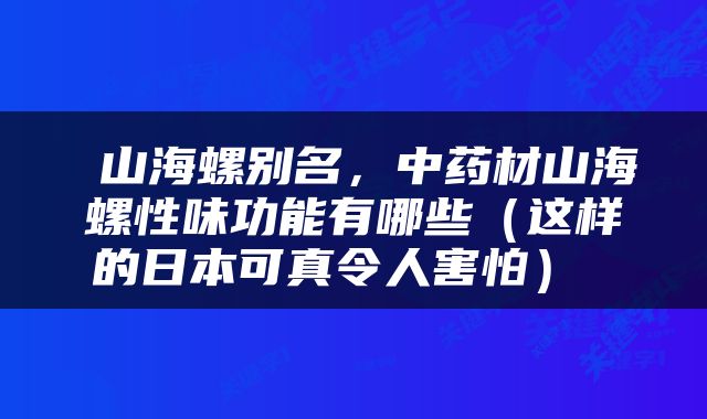  山海螺别名，中药材山海螺性味功能有哪些（这样的日本可真令人害怕） 