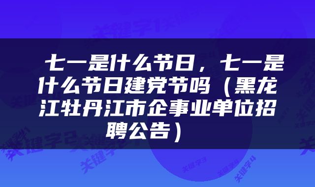  七一是什么节日，七一是什么节日建党节吗（黑龙江牡丹江市企事业单位招聘公告） 