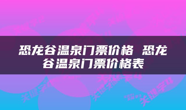 恐龙谷温泉门票价格 恐龙谷温泉门票价格表