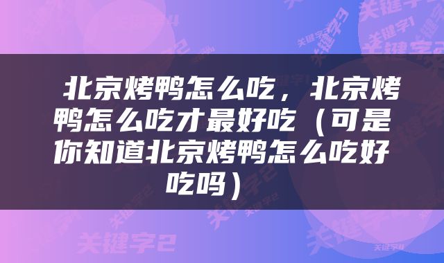  北京烤鸭怎么吃，北京烤鸭怎么吃才最好吃（可是你知道北京烤鸭怎么吃好吃吗） 