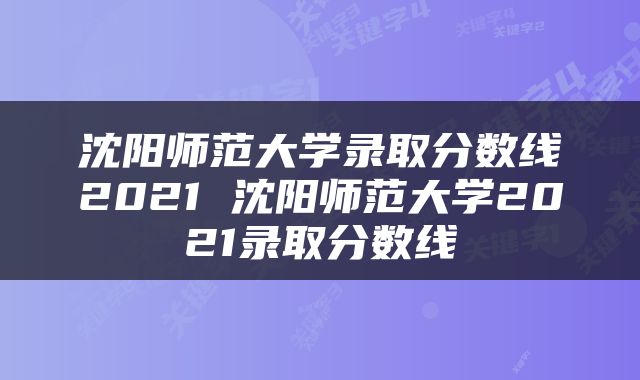 沈阳师范大学录取分数线2021 沈阳师范大学2021录取分数线
