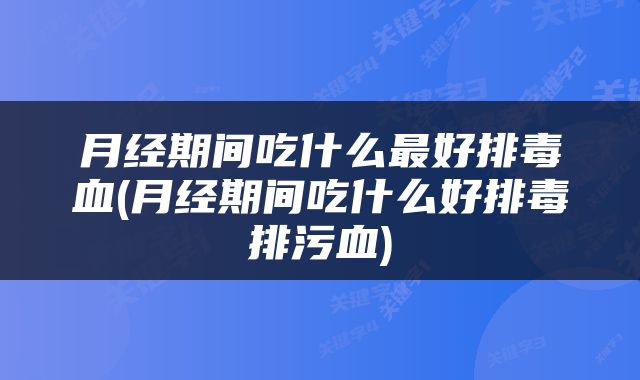 月经期间吃什么最好排毒血(月经期间吃什么好排毒排污血)