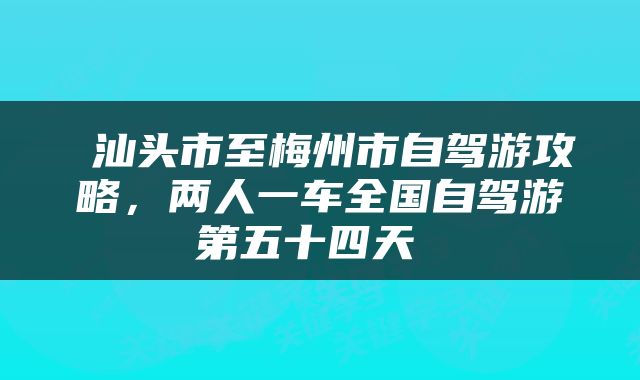  汕头市至梅州市自驾游攻略，两人一车全国自驾游第五十四天 