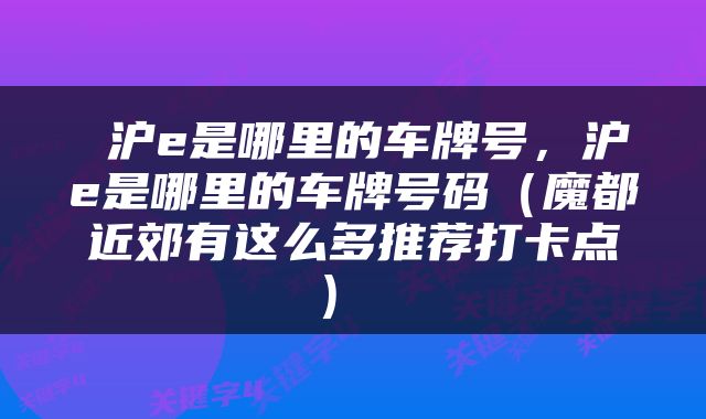  沪e是哪里的车牌号，沪e是哪里的车牌号码（魔都近郊有这么多推荐打卡点） 