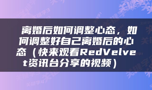  离婚后如何调整心态，如何调整好自己离婚后的心态（快来观看RedVelvet资讯台分享的视频） 