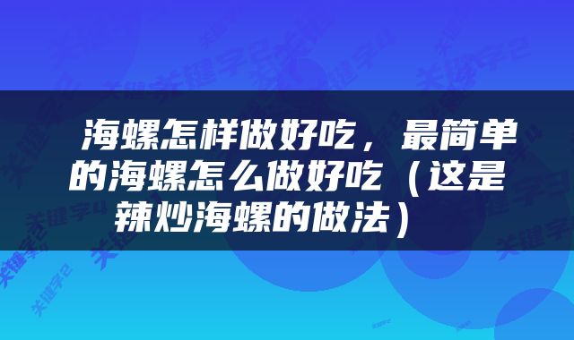  海螺怎样做好吃，最简单的海螺怎么做好吃（这是辣炒海螺的做法） 