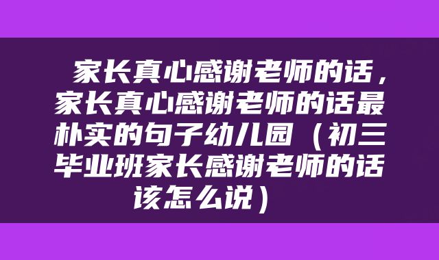家长真心感谢老师的话,家长真心感谢老师的话最朴实的句子幼儿园(初三毕业班家长感谢老师的话该怎么说)