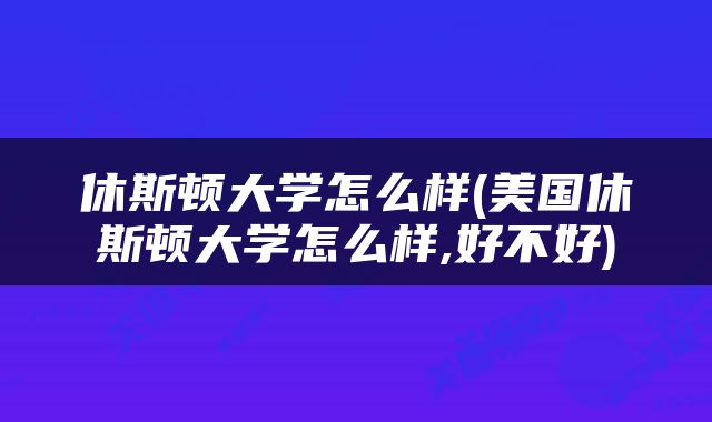 休斯顿大学怎么样(美国休斯顿大学怎么样,好不好)