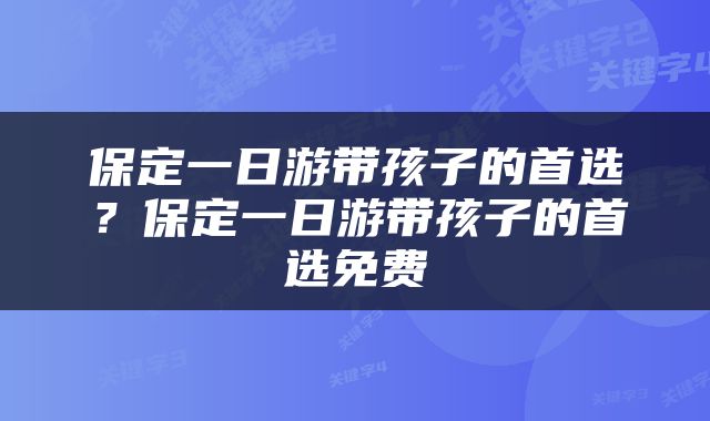 保定一日游带孩子的首选？保定一日游带孩子的首选免费
