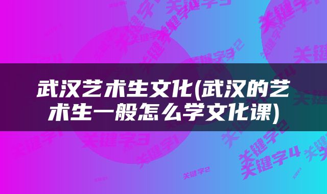 武汉艺术生文化(武汉的艺术生一般怎么学文化课)