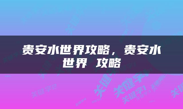 贵安水世界攻略，贵安水世界 攻略