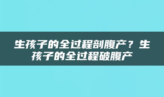 生孩子的全过程剖腹产？生孩子的全过程破腹产