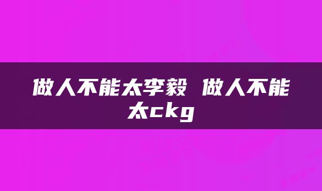 做人不能太李毅 做人不能太ckg
