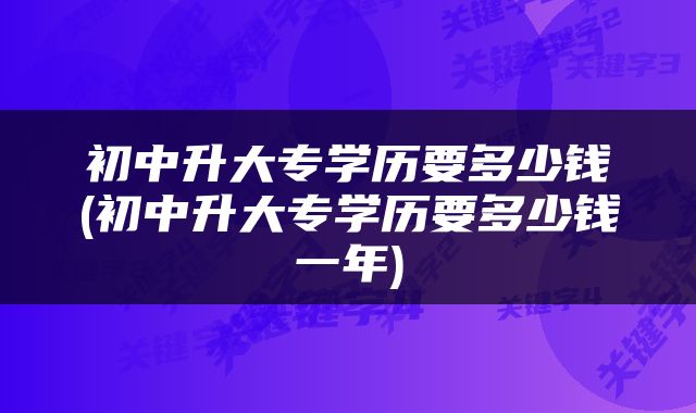 初中升大专学历要多少钱(初中升大专学历要多少钱一年)