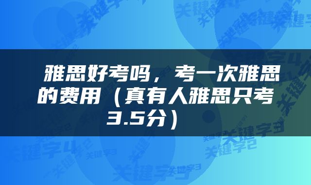  雅思好考吗，考一次雅思的费用（真有人雅思只考3.5分） 