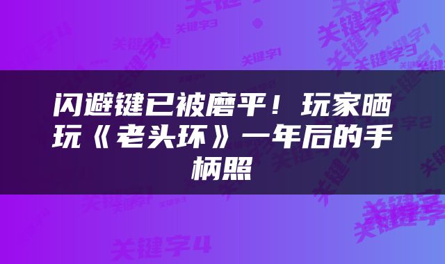 闪避键已被磨平!玩家晒玩《老头环》一年后的手柄照