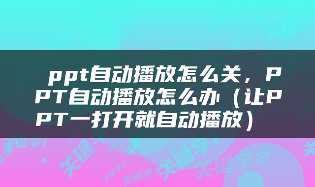  ppt自动播放怎么关，PPT自动播放怎么办（让PPT一打开就自动播放） 