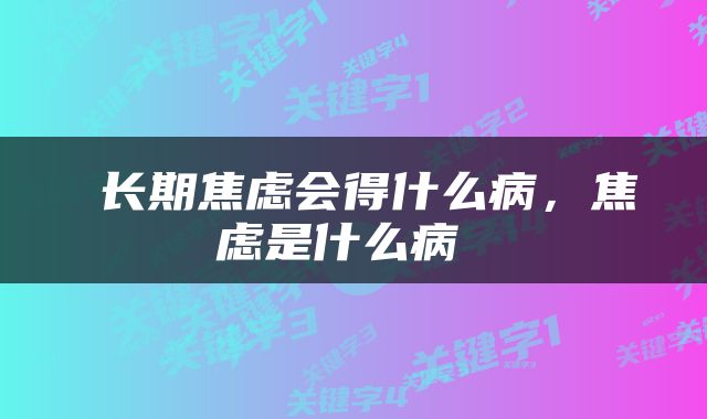  长期焦虑会得什么病，焦虑是什么病 