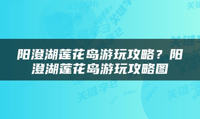 阳澄湖莲花岛游玩攻略？阳澄湖莲花岛游玩攻略图