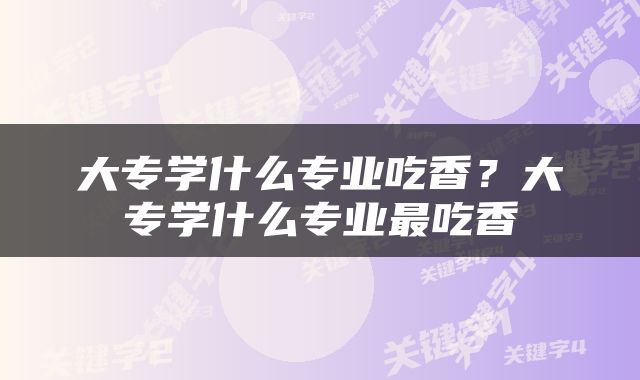 大专学什么专业吃香？大专学什么专业最吃香